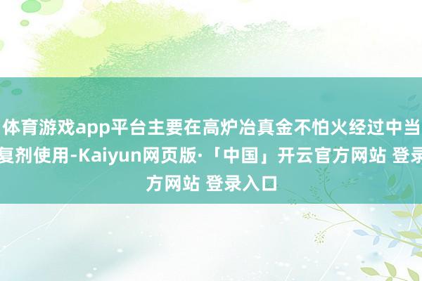 体育游戏app平台主要在高炉冶真金不怕火经过中当作规复剂使用-Kaiyun网页版·「中国」开云官方网站 登录入口