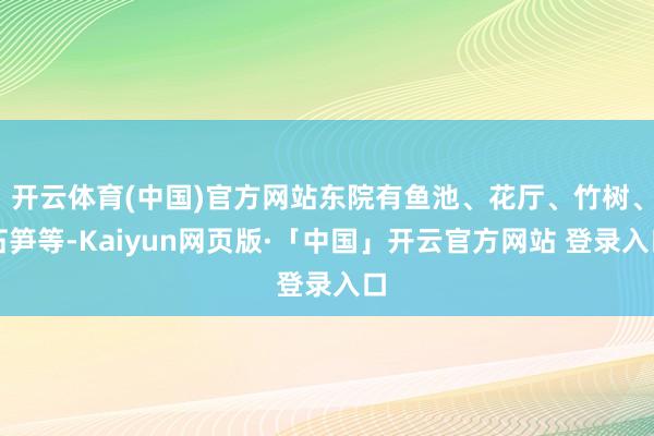 开云体育(中国)官方网站东院有鱼池、花厅、竹树、石笋等-Kaiyun网页版·「中国」开云官方网站 登录入口