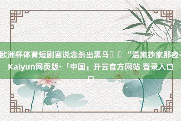 欧洲杯体育短剧赛说念杀出黑马♈️“温家抄家那夜-Kaiyun网页版·「中国」开云官方网站 登录入口