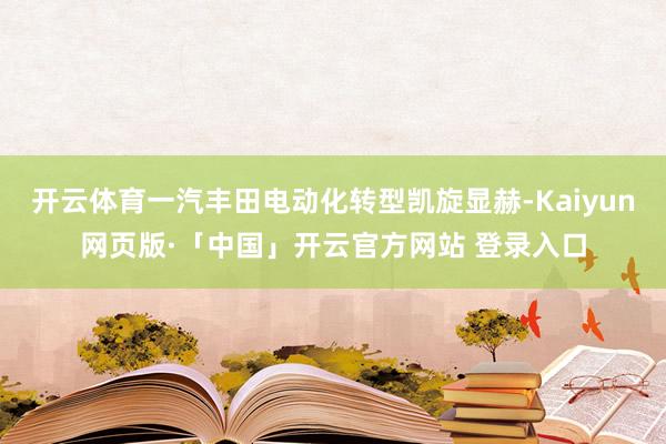 开云体育一汽丰田电动化转型凯旋显赫-Kaiyun网页版·「中国」开云官方网站 登录入口