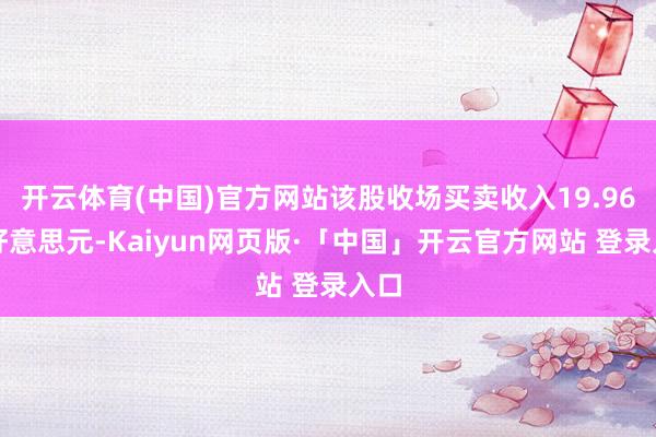 开云体育(中国)官方网站该股收场买卖收入19.96亿好意思元-Kaiyun网页版·「中国」开云官方网站 登录入口