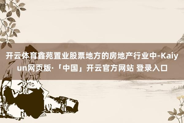 开云体育鑫苑置业股票地方的房地产行业中-Kaiyun网页版·「中国」开云官方网站 登录入口