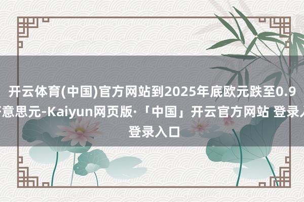 开云体育(中国)官方网站到2025年底欧元跌至0.99好意思元-Kaiyun网页版·「中国」开云官方网站 登录入口