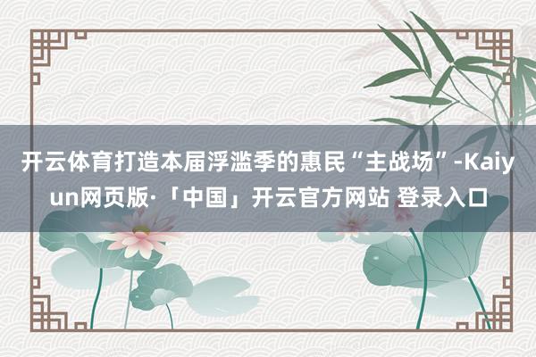 开云体育打造本届浮滥季的惠民“主战场”-Kaiyun网页版·「中国」开云官方网站 登录入口