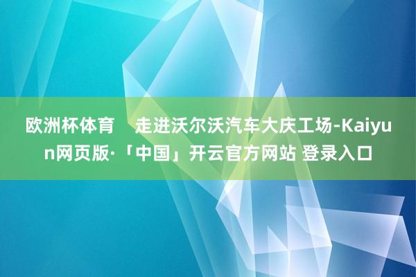 欧洲杯体育    走进沃尔沃汽车大庆工场-Kaiyun网页版·「中国」开云官方网站 登录入口