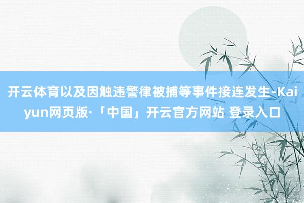 开云体育以及因触违警律被捕等事件接连发生-Kaiyun网页版·「中国」开云官方网站 登录入口