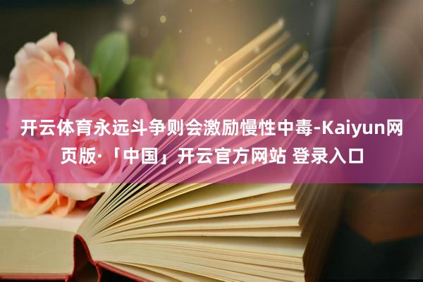 开云体育永远斗争则会激励慢性中毒-Kaiyun网页版·「中国」开云官方网站 登录入口