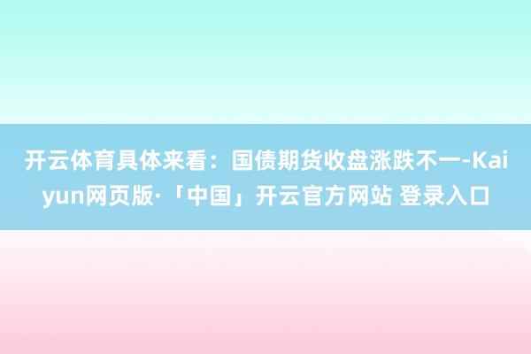 开云体育具体来看：　　国债期货收盘涨跌不一-Kaiyun网页版·「中国」开云官方网站 登录入口