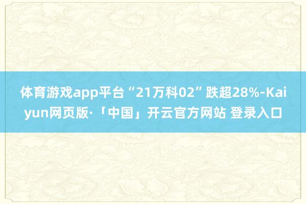 体育游戏app平台“21万科02”跌超28%-Kaiyun网页版·「中国」开云官方网站 登录入口