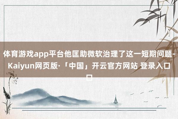 体育游戏app平台他匡助微软治理了这一短期问题-Kaiyun网页版·「中国」开云官方网站 登录入口
