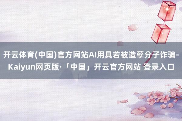 开云体育(中国)官方网站AI用具若被造孽分子诈骗-Kaiyun网页版·「中国」开云官方网站 登录入口