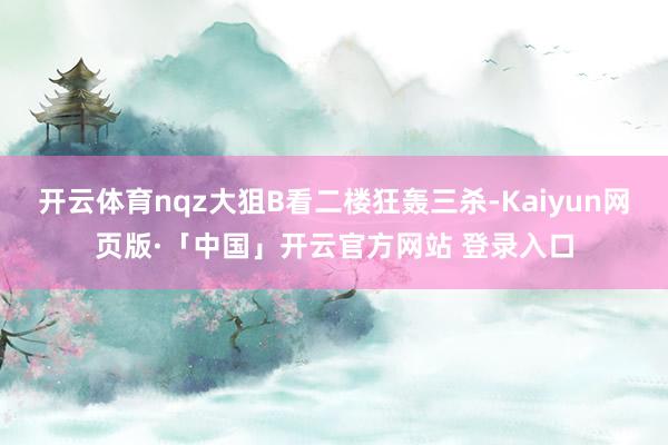 开云体育nqz大狙B看二楼狂轰三杀-Kaiyun网页版·「中国」开云官方网站 登录入口
