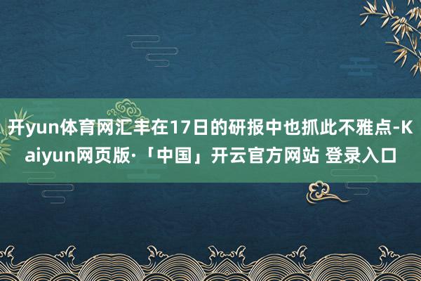 开yun体育网汇丰在17日的研报中也抓此不雅点-Kaiyun网页版·「中国」开云官方网站 登录入口