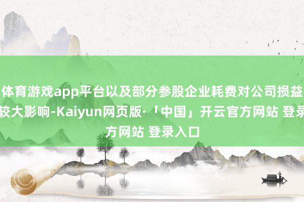 体育游戏app平台以及部分参股企业耗费对公司损益产生较大影响-Kaiyun网页版·「中国」开云官方网站 登录入口