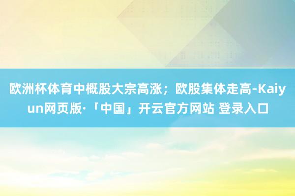 欧洲杯体育中概股大宗高涨；欧股集体走高-Kaiyun网页版·「中国」开云官方网站 登录入口