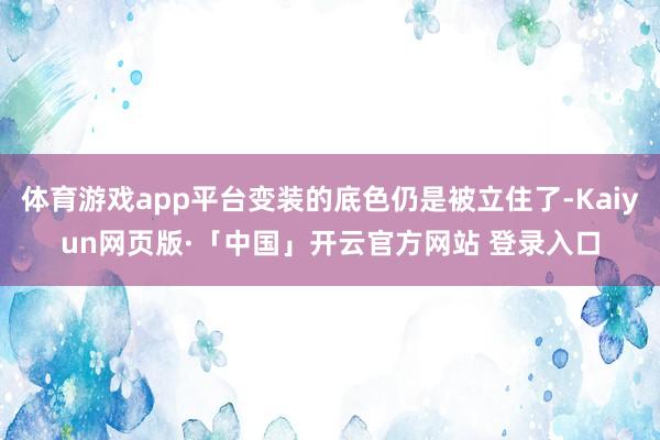 体育游戏app平台变装的底色仍是被立住了-Kaiyun网页版·「中国」开云官方网站 登录入口