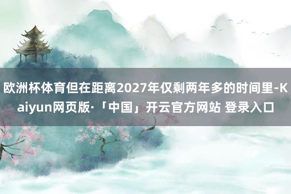 欧洲杯体育但在距离2027年仅剩两年多的时间里-Kaiyun网页版·「中国」开云官方网站 登录入口