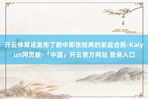 开云体育还发布了剧中那张经典的家庭合照-Kaiyun网页版·「中国」开云官方网站 登录入口