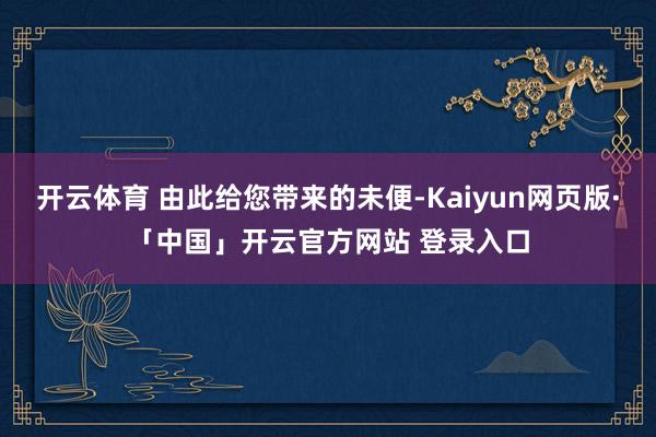开云体育 由此给您带来的未便-Kaiyun网页版·「中国」开云官方网站 登录入口