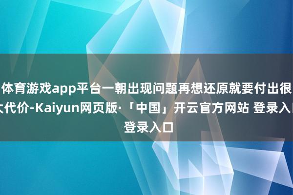 体育游戏app平台一朝出现问题再想还原就要付出很大代价-Kaiyun网页版·「中国」开云官方网站 登录入口