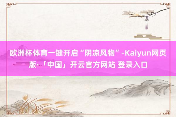 欧洲杯体育一键开启“阴凉风物”-Kaiyun网页版·「中国」开云官方网站 登录入口