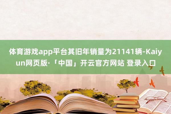 体育游戏app平台其旧年销量为21141辆-Kaiyun网页版·「中国」开云官方网站 登录入口