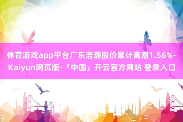 体育游戏app平台广东浩瀚股价累计高潮1.56%-Kaiyun网页版·「中国」开云官方网站 登录入口
