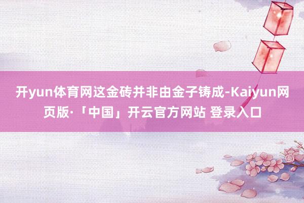 开yun体育网这金砖并非由金子铸成-Kaiyun网页版·「中国」开云官方网站 登录入口