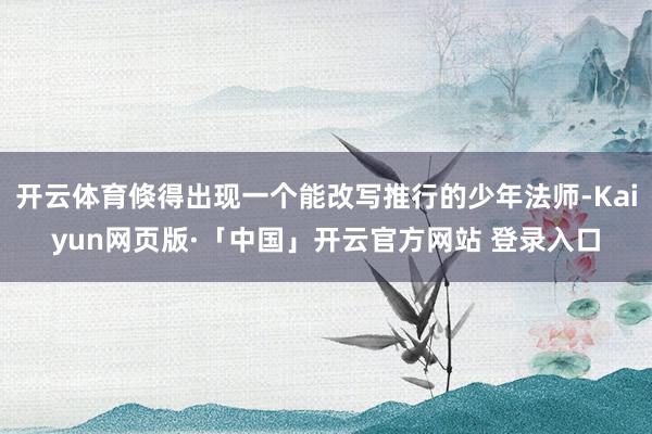 开云体育倏得出现一个能改写推行的少年法师-Kaiyun网页版·「中国」开云官方网站 登录入口
