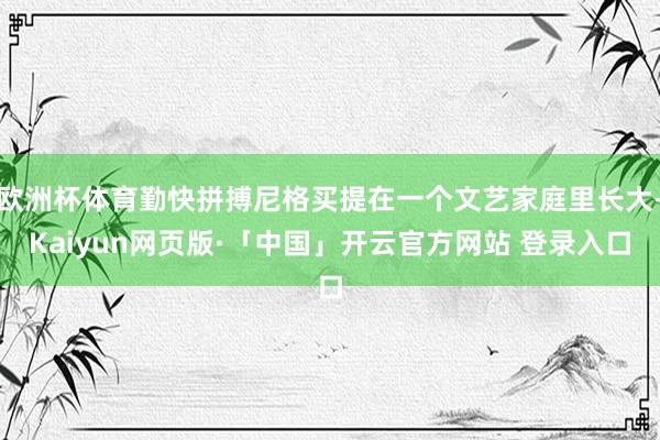 欧洲杯体育勤快拼搏尼格买提在一个文艺家庭里长大-Kaiyun网页版·「中国」开云官方网站 登录入口