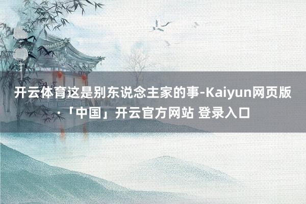 开云体育这是别东说念主家的事-Kaiyun网页版·「中国」开云官方网站 登录入口