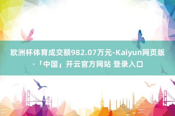 欧洲杯体育成交额982.07万元-Kaiyun网页版·「中国」开云官方网站 登录入口