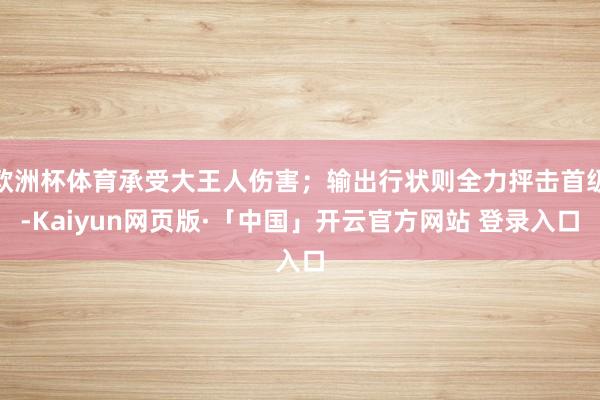 欧洲杯体育承受大王人伤害；输出行状则全力抨击首级-Kaiyun网页版·「中国」开云官方网站 登录入口
