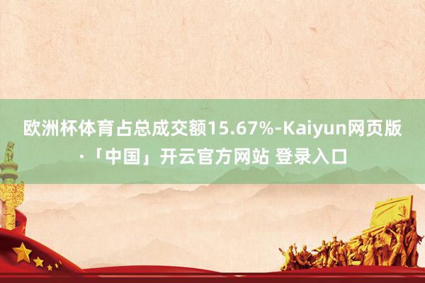 欧洲杯体育占总成交额15.67%-Kaiyun网页版·「中国」开云官方网站 登录入口