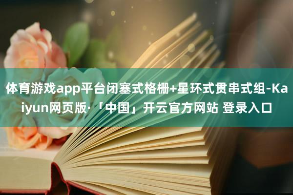体育游戏app平台闭塞式格栅+星环式贯串式组-Kaiyun网页版·「中国」开云官方网站 登录入口