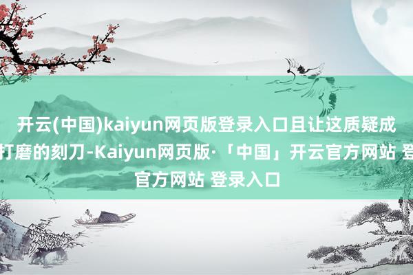 开云(中国)kaiyun网页版登录入口且让这质疑成为风沙打磨的刻刀-Kaiyun网页版·「中国」开云官方网站 登录入口