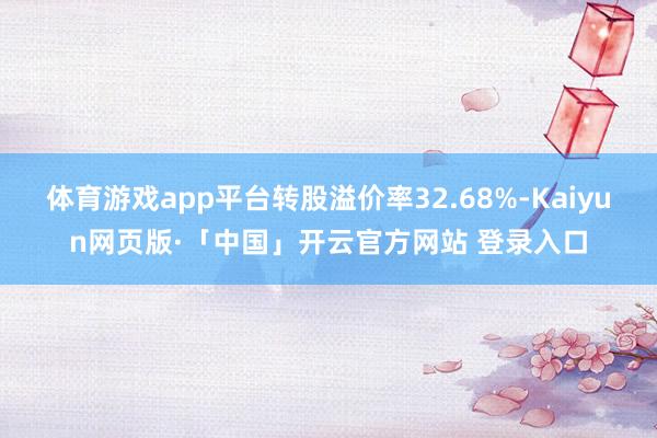 体育游戏app平台转股溢价率32.68%-Kaiyun网页版·「中国」开云官方网站 登录入口