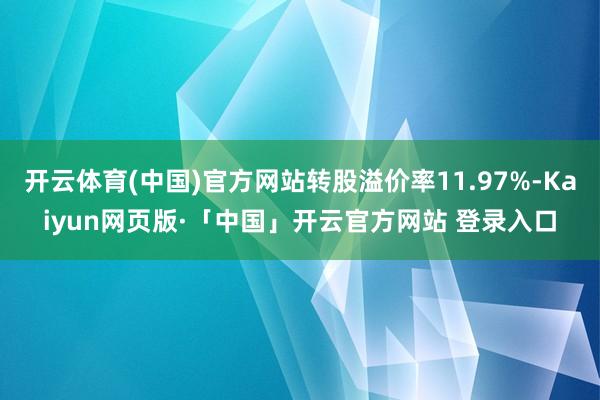 开云体育(中国)官方网站转股溢价率11.97%-Kaiyun网页版·「中国」开云官方网站 登录入口