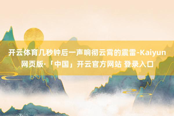 开云体育几秒钟后一声响彻云霄的震雷-Kaiyun网页版·「中国」开云官方网站 登录入口