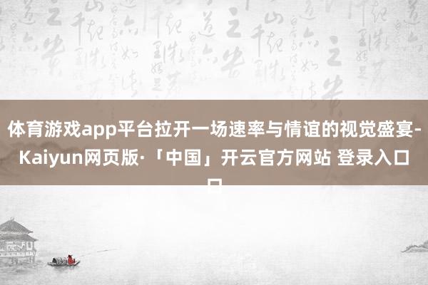 体育游戏app平台拉开一场速率与情谊的视觉盛宴-Kaiyun网页版·「中国」开云官方网站 登录入口
