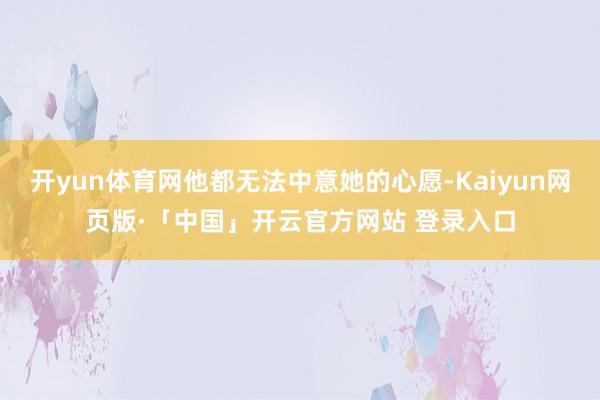 开yun体育网他都无法中意她的心愿-Kaiyun网页版·「中国」开云官方网站 登录入口