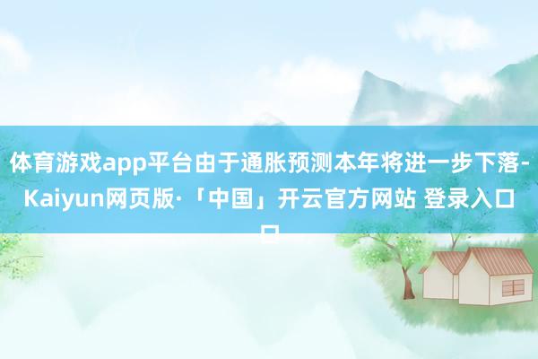 体育游戏app平台由于通胀预测本年将进一步下落-Kaiyun网页版·「中国」开云官方网站 登录入口