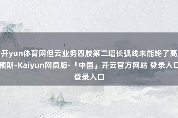 开yun体育网但云业务四肢第二增长弧线未能终了高预期-Kaiyun网页版·「中国」开云官方网站 登录入口