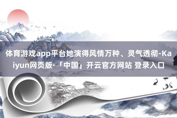 体育游戏app平台她演得风情万种、灵气透彻-Kaiyun网页版·「中国」开云官方网站 登录入口