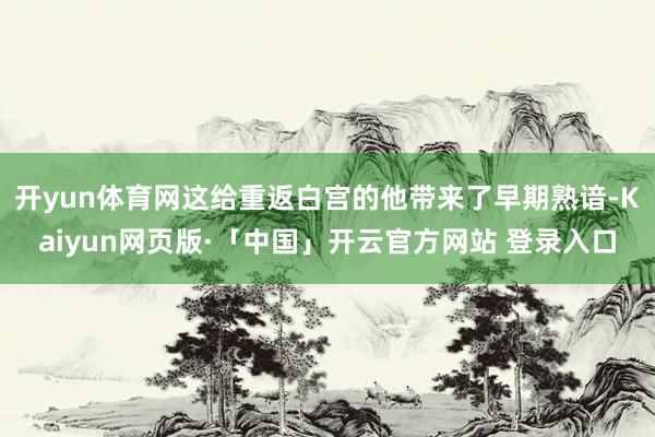 开yun体育网这给重返白宫的他带来了早期熟谙-Kaiyun网页版·「中国」开云官方网站 登录入口
