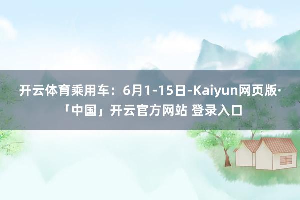 开云体育乘用车：6月1-15日-Kaiyun网页版·「中国」开云官方网站 登录入口