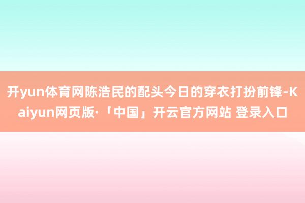 开yun体育网陈浩民的配头今日的穿衣打扮前锋-Kaiyun网页版·「中国」开云官方网站 登录入口