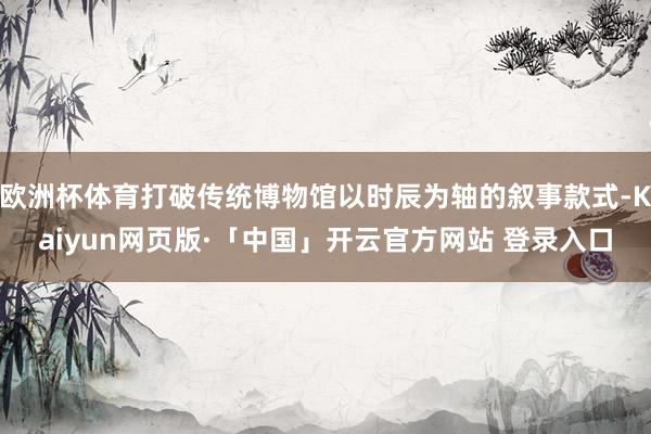 欧洲杯体育打破传统博物馆以时辰为轴的叙事款式-Kaiyun网页版·「中国」开云官方网站 登录入口