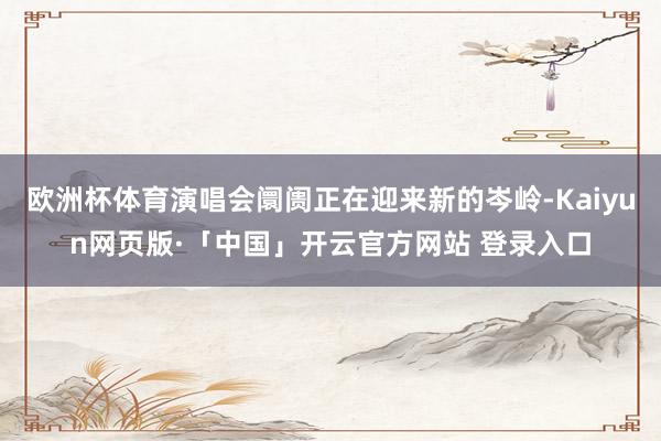 欧洲杯体育演唱会阛阓正在迎来新的岑岭-Kaiyun网页版·「中国」开云官方网站 登录入口