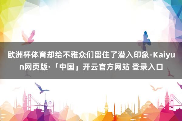 欧洲杯体育却给不雅众们留住了潜入印象-Kaiyun网页版·「中国」开云官方网站 登录入口